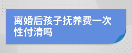 離婚后孩子撫養(yǎng)費(fèi)一次性付清嗎