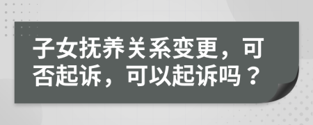 子女撫養(yǎng)關(guān)系變更，可否起訴，可以起訴嗎？