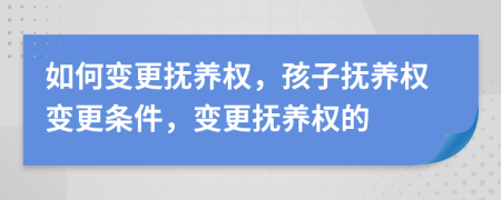 如何變更撫養(yǎng)權(quán)，孩子撫養(yǎng)權(quán)變更條件，變更撫養(yǎng)權(quán)的