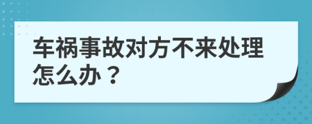 車禍事故對方不來處理怎么辦？