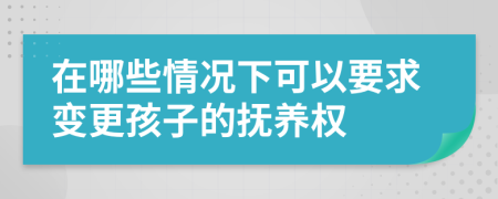 在哪些情況下可以要求變更孩子的撫養(yǎng)權(quán)