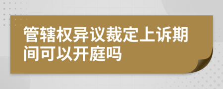 管轄權(quán)異議裁定上訴期間可以開庭嗎