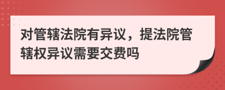 對(duì)管轄法院有異議，提法院管轄權(quán)異議需要交費(fèi)嗎