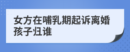 女方在哺乳期起訴離婚孩子歸誰