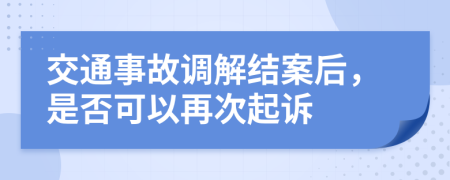 交通事故調(diào)解結(jié)案后，是否可以再次起訴