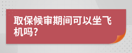 取保候?qū)徠陂g可以坐飛機(jī)嗎?
