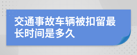 交通事故車輛被扣留最長(zhǎng)時(shí)間是多久