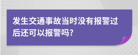 發(fā)生交通事故當(dāng)時(shí)沒有報(bào)警過后還可以報(bào)警嗎?