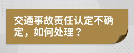 交通事故責(zé)任認(rèn)定不確定，如何處理？