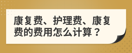 康復(fù)費(fèi)、護(hù)理費(fèi)、康復(fù)費(fèi)的費(fèi)用怎么計(jì)算？