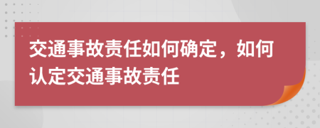 交通事故責(zé)任如何確定，如何認(rèn)定交通事故責(zé)任