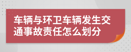 車輛與環(huán)衛(wèi)車輛發(fā)生交通事故責任怎么劃分