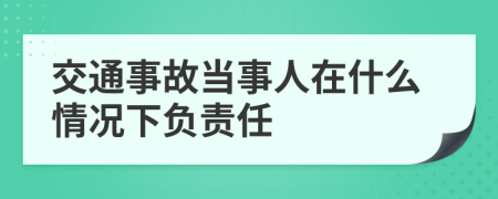 交通事故當(dāng)事人在什么情況下負(fù)責(zé)任
