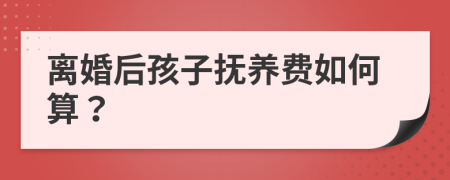 離婚后孩子撫養(yǎng)費如何算？