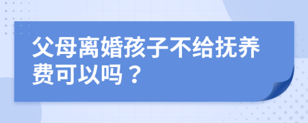 父母離婚孩子不給撫養(yǎng)費(fèi)可以嗎？
