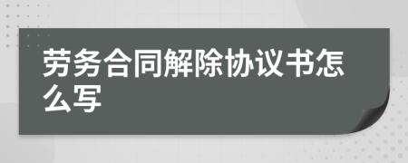勞務(wù)合同解除協(xié)議書怎么寫