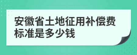 安徽省土地征用補償費標準是多少錢