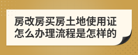 房改房買房土地使用證怎么辦理流程是怎樣的