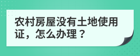 農(nóng)村房屋沒有土地使用證，怎么辦理？