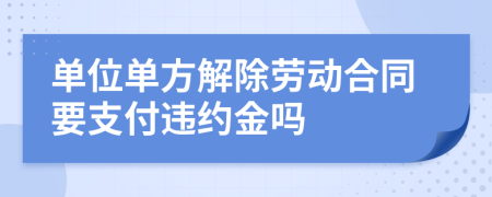 單位單方解除勞動合同要支付違約金嗎