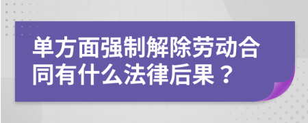 單方面強(qiáng)制解除勞動(dòng)合同有什么法律后果？