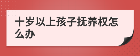 十歲以上孩子撫養(yǎng)權(quán)怎么辦