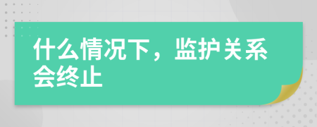 什么情況下，監(jiān)護(hù)關(guān)系會(huì)終止