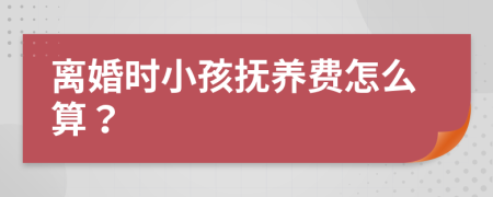離婚時小孩撫養(yǎng)費(fèi)怎么算？