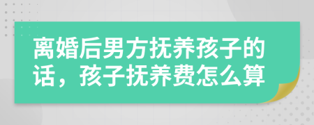 離婚后男方撫養(yǎng)孩子的話(huà)，孩子撫養(yǎng)費(fèi)怎么算