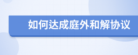 如何達(dá)成庭外和解協(xié)議