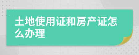 土地使用證和房產(chǎn)證怎么辦理