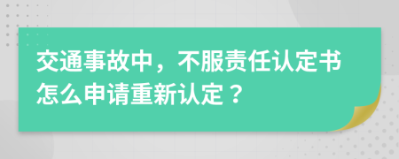 交通事故中，不服責(zé)任認(rèn)定書怎么申請重新認(rèn)定？