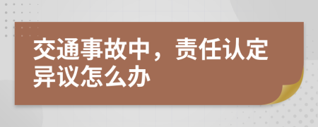 交通事故中，責(zé)任認(rèn)定異議怎么辦