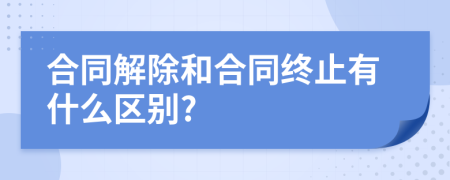 合同解除和合同終止有什么區(qū)別?