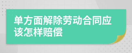 單方面解除勞動(dòng)合同應(yīng)該怎樣賠償