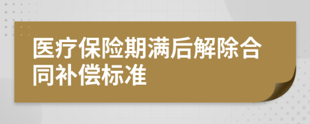 醫(yī)療保險期滿后解除合同補償標準