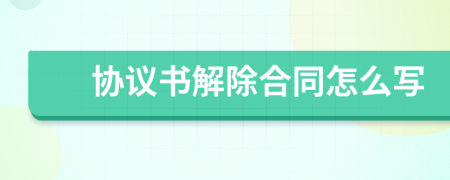 協(xié)議書解除合同怎么寫