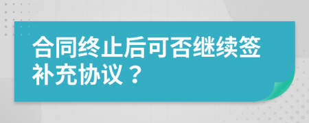 合同終止后可否繼續(xù)簽補充協(xié)議？