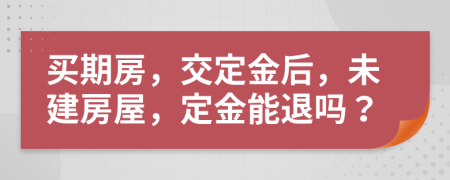 買期房，交定金后，未建房屋，定金能退嗎？