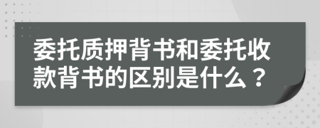委托質(zhì)押背書和委托收款背書的區(qū)別是什么？