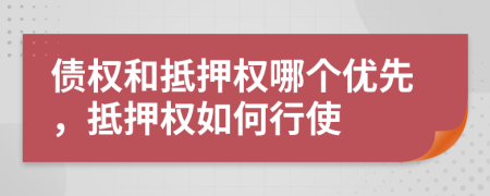 債權(quán)和抵押權(quán)哪個優(yōu)先，抵押權(quán)如何行使