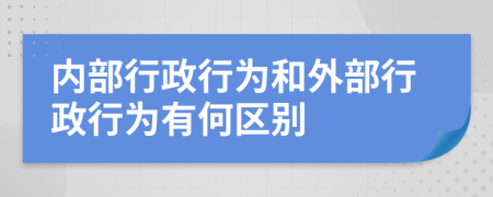 內(nèi)部行政行為和外部行政行為有何區(qū)別
