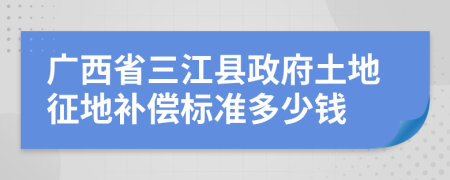 廣西省三江縣政府土地征地補償標(biāo)準(zhǔn)多少錢