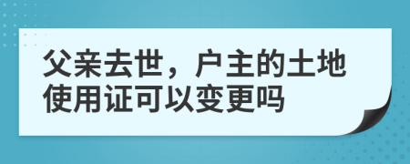 父親去世，戶(hù)主的土地使用證可以變更嗎