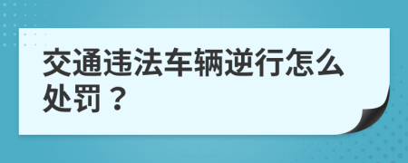 交通違法車輛逆行怎么處罰？