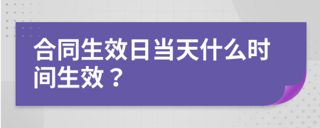 合同生效日當(dāng)天什么時間生效？