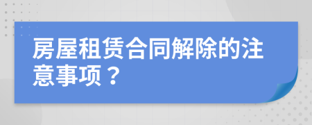 房屋租賃合同解除的注意事項(xiàng)？