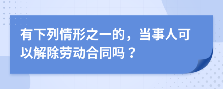有下列情形之一的，當事人可以解除勞動合同嗎？