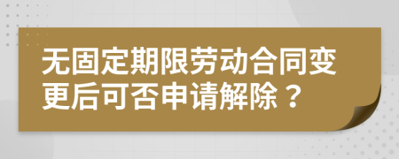 無固定期限勞動(dòng)合同變更后可否申請(qǐng)解除？