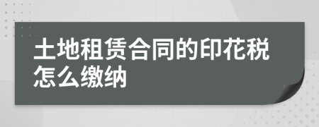土地租賃合同的印花稅怎么繳納